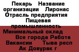 Пекарь › Название организации ­ Лиронас › Отрасль предприятия ­ Пищевая промышленность › Минимальный оклад ­ 25 000 - Все города Работа » Вакансии   . Тыва респ.,Ак-Довурак г.